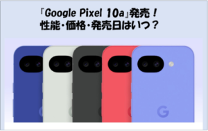 Googleより『Google Pixel 10a』発売！性能・発売日・価格など徹底解説！